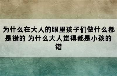 为什么在大人的眼里孩子们做什么都是错的 为什么大人觉得都是小孩的错